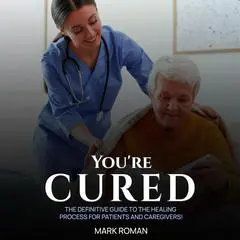 You’re Cured!: The Definitive Guide to The Healing Process for Patients and Caregivers! Audibook, by Mark Roman