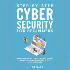 Step-by-Step Cyber Security for Beginners: A Practical Guide to Understanding Threats. Protecting Yourself and Your Devices in the Digital Age Audibook, by Ethan Ward