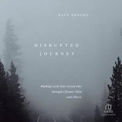 Disrupted Journey: Walking with Your Loved One through Chronic Pain and Illness Audibook, by Nate Brooks