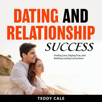 Dating and Relationship Success: Finding Love, Staying True, and Building Lasting Connections Audibook, by Teddy Cale
