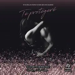 Te protegeré ' I Will Protect You': En la vida y en el amor no todo sale como se planea Audibook, by Elizabeth Bermúdez