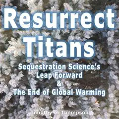 Resurrect Titans: Sequestration Science's Leap Forward & The End of Global Warming Audibook, by Timothy C Thompson