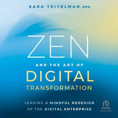 Zen and the Art of Digital Transformation: Leading a Mindful Redesign of the Digital Enterprise Audibook, by Sara Teitelman