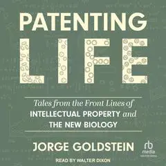 Patenting Life: Tales from the Front Lines of Intellectual Property and the New Biology Audibook, by Jorge Goldstein