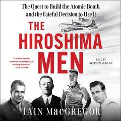 The Hiroshima Men: The Quest to Build the Atomic Bomb, and the Fateful Decision to Use It Audibook, by Iain MacGregor