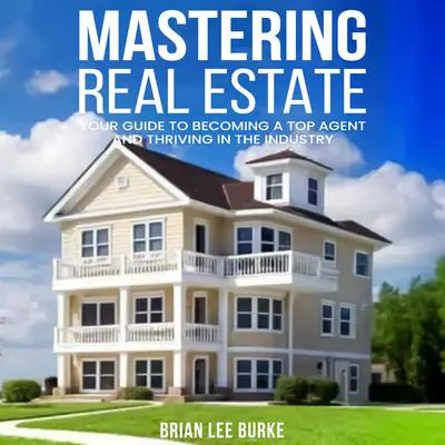 Mastering Real Estate: Your Guide to Becoming a Top Agent and Thriving in the Industry Audibook, by Brian Lee Burke