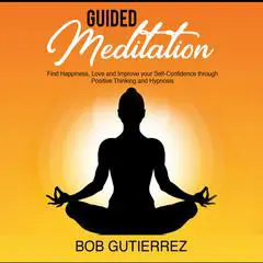 GUIDED MEDITATION:: Find Happiness, Love and Improve Your Self-Confidence Through Positive Thinking and Hypnosis Audibook, by Bob Gutierrez