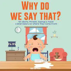 Why Do We Say That? 101 Idioms, Phrases, Sayings and Facts! A Brief History On Colloquial Expressions and Where They Come From! Audibook, by Scott Matthews