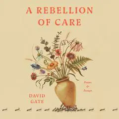 A Rebellion of Care: Poems and Essays Audibook, by David Gate