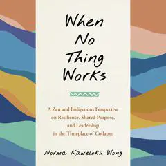 When No Thing Works: A Zen and Indigenous Perspective on Resilience, Shared Purpose, and Leadership in the Timeplace of Collapse Audibook, by Norma Kawelakū Wong