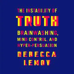 The Instability of Truth: Brainwashing, Mind Control, and Hyper-Persuasion Audibook, by Rebecca Lemov