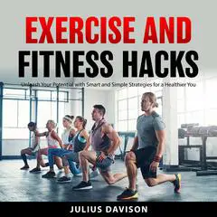 Exercise and Fitness Hacks: Unleash Your Potential with Smart and Simple Strategies for a Healthier You Audibook, by Julius Davison