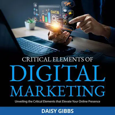 Critical Elements of Digital Marketing: Unveiling the Critical Elements that Elevate Your Online Presence Audibook, by Daisy Gibbs