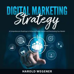 Digital Marketing Strategy: A Comprehensive Roadmap to Achieving Online Success and Dominating Your Market Audibook, by Harold Wegener
