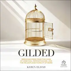Gilded: Breaking Free from the Cage of Ambition, Perfectionism, and the Relentless Pursuit of More Audibook, by Keren Eldad