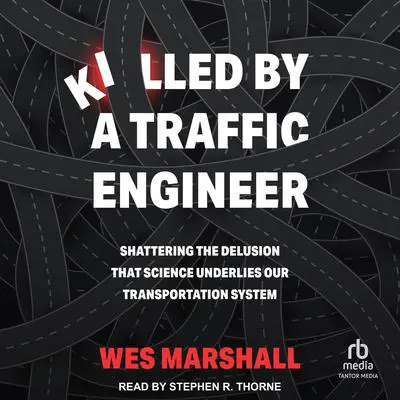 Killed by a Traffic Engineer: Shattering the Delusion that Science Underlies Our Transportation System Audibook, by Wes Marshall