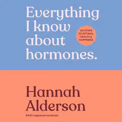 Everything I Know About Hormones: Six Steps to Optimal Health and Happiness Audibook, by Hannah Alderson
