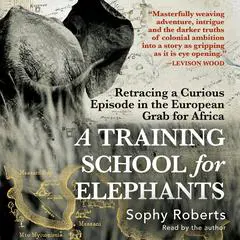 A Training School for Elephants: Retracing a Curious Episode in the European Grab for Africa Audibook, by Sophy Roberts