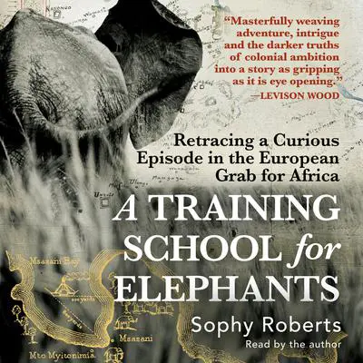 A Training School for Elephants: Retracing a Curious Episode in the European Grab for Africa Audibook, by Sophy Roberts