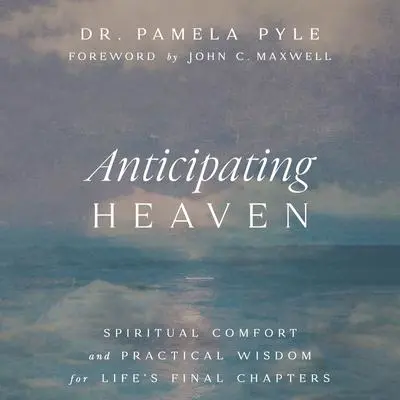 Anticipating Heaven: Spiritual Comfort and Practical Wisdom for Life's Final Chapters Audibook, by Pamela P. Pyle