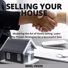 Selling Your House: Mastering the Art of Home Selling. Learn the Proven Strategies for a Successful Sale Audibook, by Ariel Cross