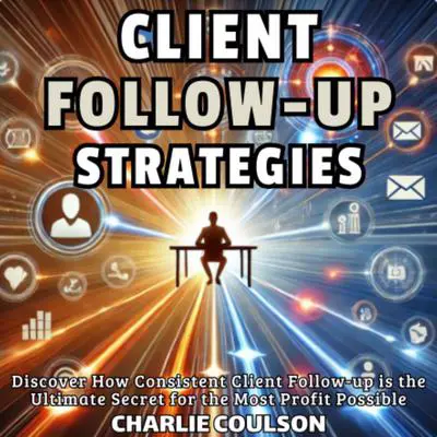 Client Follow-Up Strategies: Discover How Consistent Client Follow-up is the Ultimate Secret for the Most Profit Possible Audibook, by Charlie Coulson
