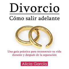 Divorcio: Cómo Salir Adelante: Una guía práctica para reconstruir tu vida durante y después de la separación Audibook, by Alicia García