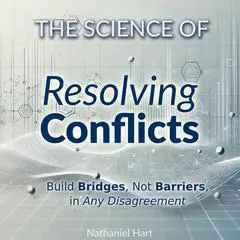 The Science of Resolving Conflicts: Build Bridges, Not Barriers, in Any Disagreement Audibook, by Nathaniel Hart