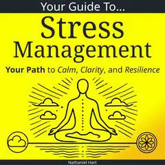 Your Guide To Stress Management: Your Path to Calm, Clarity, and Resilience Audibook, by Nathaniel Hart