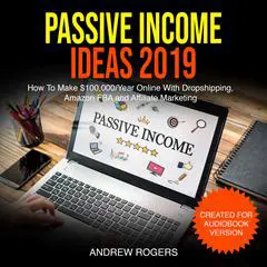 Passive Income Ideas 2019: How To Make $100,000/Year Online With Dropshipping, Amazon FBA and Affiliate Marketing Audibook, by Andrew Rogers