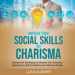 Improve Your Social Skills and Charisma: Secrets and Techniques to Develop your Charisma, Improve your Self-Confidence and Influence People Audibook, by Luca Alberti