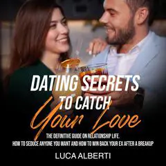 Dating Secrets to Catch Your Love: The Definitive Guide on Relationship Life. How to Seduce Anyone you Want and How to Win Back your Ex After a Breakup Audibook, by Luca Alberti