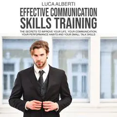 Effective Communication Skills Training: The secrets to Improve Your life, your Communication, your Performance Habits and your Small Talk Skills Audibook, by Luca Alberti
