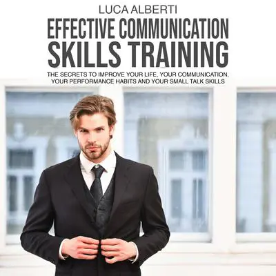 Effective Communication Skills Training: The secrets to Improve Your life, your Communication, your Performance Habits and your Small Talk Skills Audibook, by Luca Alberti
