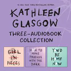 Kathleen Glasgow Three-Audiobook Collection: Girl in Pieces; How to Make Friends with the Dark; You'd Be Home Now Audibook, by Kathleen Glasgow