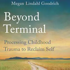 Beyond Terminal: Processing Childhood Trauma to Reclaim Self Audibook, by Megan Lindahl Goodrich