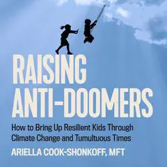 Raising Anti-Doomers: How to Bring Up Resilient Kids Through Climate Change and Tumultuous Times Audibook, by Ariella Cook-Shonkoff