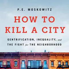 How to Kill a City: Gentrification, Inequality, and the Fight for the Neighborhood Audibook, by P. E. Moskowitz