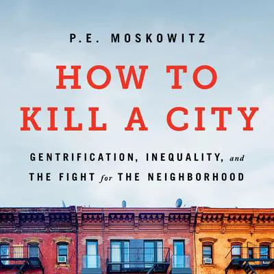 How to Kill a City: Gentrification, Inequality, and the Fight for the Neighborhood Audibook, by P. E. Moskowitz