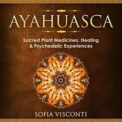 Ayahuasca: Sacred Plant Medicines, Healing & Psychedelic Experiences Audibook, by Sofia Visconti