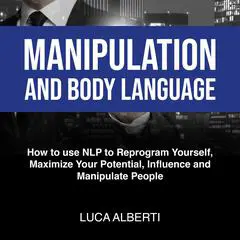 Manipulation and Body Language: How to Use NLP To Reprogram Yourself, Maximize Your Potential, Influence and Manipulate People Audibook, by Luca Alberti
