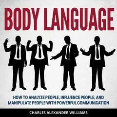 Body Language: How to Analyze People, Influence People, and Manipulate People With Powerful Communication Audibook, by Charles Alexander Williams