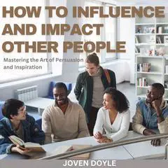 How to Influence and Impact Other People: Mastering the Art of Persuasion and Inspiration Audibook, by Joven Doyle