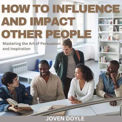 How to Influence and Impact Other People: Mastering the Art of Persuasion and Inspiration Audibook, by Joven Doyle