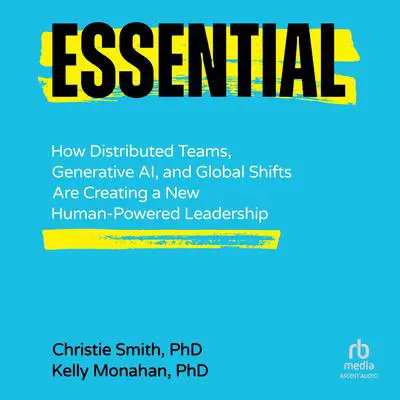 Essential: How Distributed Teams, Generative AI, and Global Shifts Are Creating a New Human-Powered Leadership Audibook, by Christie Smith