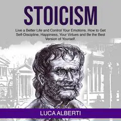Stoicism: Live a Better Life and Control Your Emotions. How to Get Self-Discipline, Happiness, your Virtues and Be the Best Version of Yourself Audibook, by Luca Alberti