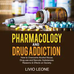 Pharmacology and Drug Addiction: How to Overcome Alcohol Abuse, Drug Use and Narcotic Substances. Reasons & Effects on Society Audibook, by Livio Leone