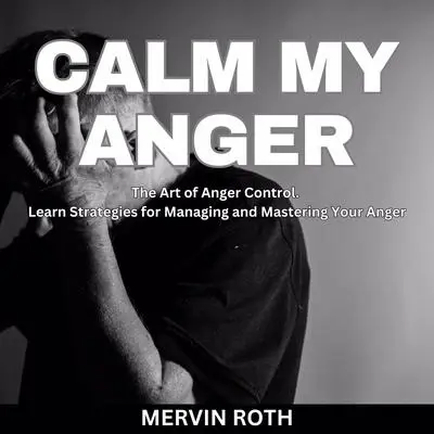 Calm My Anger: The Art of Anger Control. Learn Strategies for Managing and Mastering Your Anger Audibook, by Mervin Roth