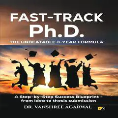 Fast-Track Ph.D. The Unbeatable 3-Year Formula: A Step-by-Step Success Blueprint-from Idea To Thesis Submission Audibook, by Vanshree Agarwal