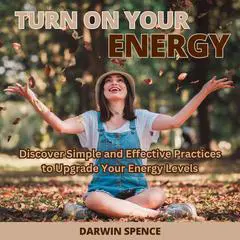Turn On Your Energy: Discover Simple and Effective Practices to Upgrade Your Energy Levels Audibook, by Darwin Spence